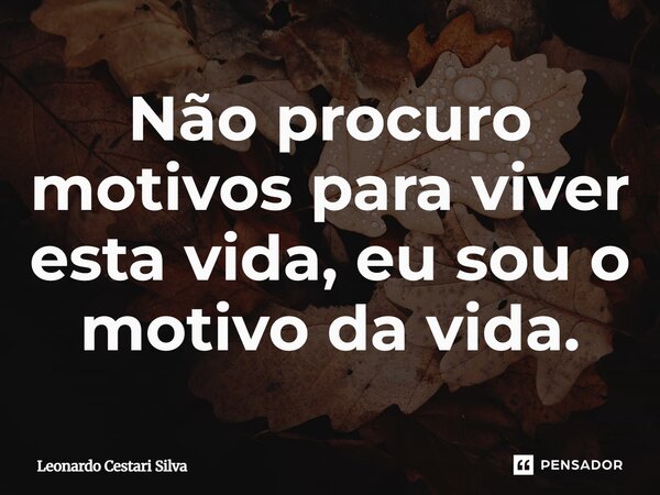 Não procuro motivos para viver esta vida, eu sou o motivo da vida.⁠... Frase de Leonardo Cestari Silva.