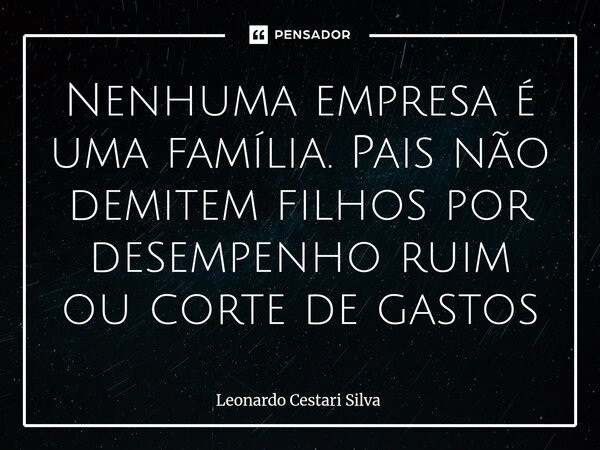 ⁠Nenhuma empresa é uma família. Pais não demitem filhos por desempenho ruim ou corte de gastos... Frase de Leonardo Cestari Silva.