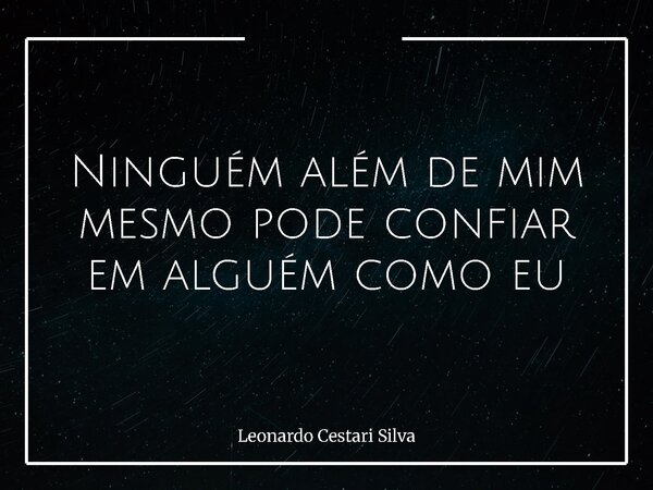 Ninguém além de mim mesmo pode confiar em alguém como eu... Frase de Leonardo Cestari Silva.