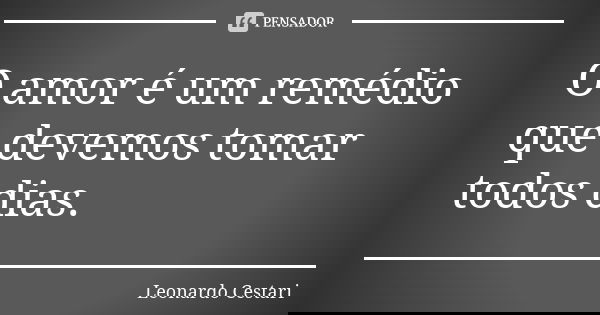O amor é um remédio que devemos tomar todos dias.... Frase de Leonardo Cestari.