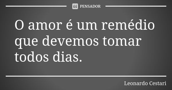 O amor é um remédio que devemos tomar todos dias.... Frase de Leonardo Cestari.