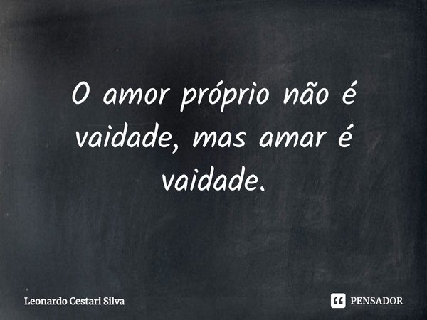 ⁠O amor próprio não é vaidade, mas amar é vaidade.... Frase de Leonardo Cestari Silva.