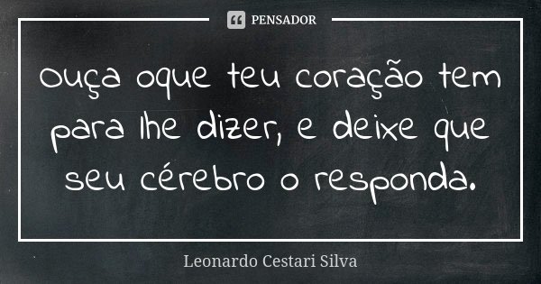 Ouça oque teu coração tem para lhe dizer, e deixe que seu cérebro o responda.... Frase de Leonardo Cestari Silva.