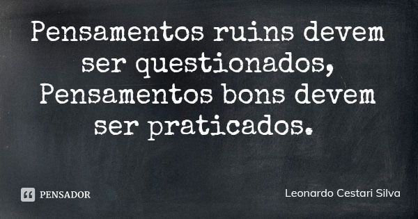 Pensamentos ruins devem ser questionados,
Pensamentos bons devem ser praticados.... Frase de Leonardo Cestari Silva.