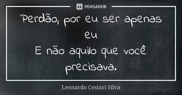 Perdão, por eu ser apenas eu E não aquilo que você precisava.... Frase de Leonardo Cestari Silva.