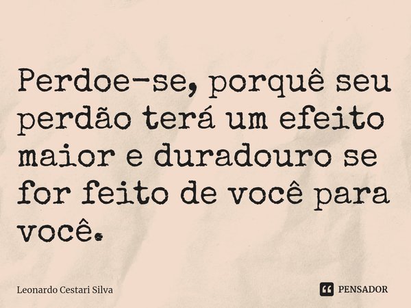 Perdoe-se, porquê seu perdão terá um efeito maior e duradouro se for feito de você para você. ⁠... Frase de Leonardo Cestari Silva.