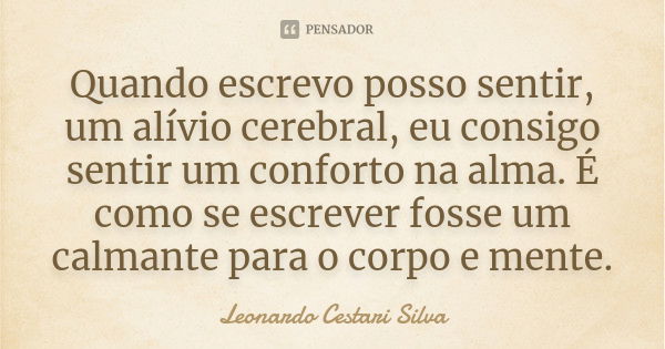 Quando escrevo posso sentir, um alívio cerebral, eu consigo sentir um conforto na alma. É como se escrever fosse um calmante para o corpo e mente.... Frase de Leonardo Cestari Silva.