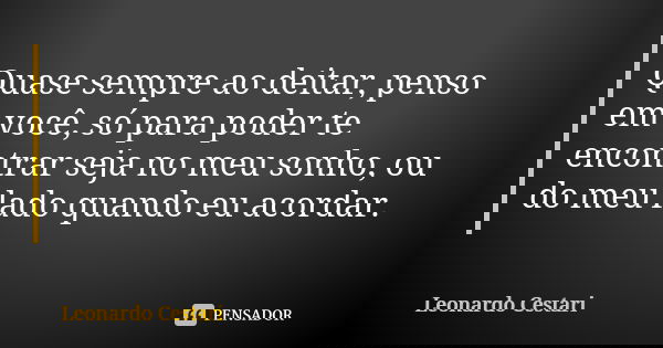 Quase sempre ao deitar, penso em você, só para poder te encontrar seja no meu sonho, ou do meu lado quando eu acordar.... Frase de Leonardo Cestari.