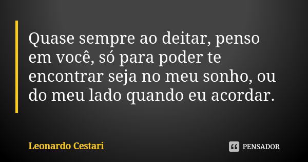 Quase sempre ao deitar, penso em você, só para poder te encontrar seja no meu sonho, ou do meu lado quando eu acordar.... Frase de Leonardo Cestari.