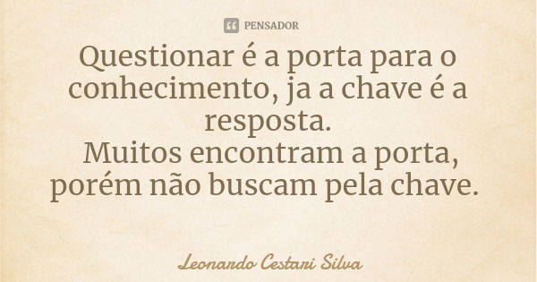 Questionar é a porta para o conhecimento, ja a chave é a resposta. Muitos encontram a porta, porém não buscam pela chave.... Frase de Leonardo Cestari Silva.