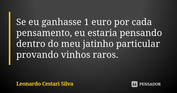 Se eu ganhasse 1 euro por cada pensamento, eu estaria pensando dentro do meu jatinho particular provando vinhos raros.... Frase de Leonardo Cestari Silva.