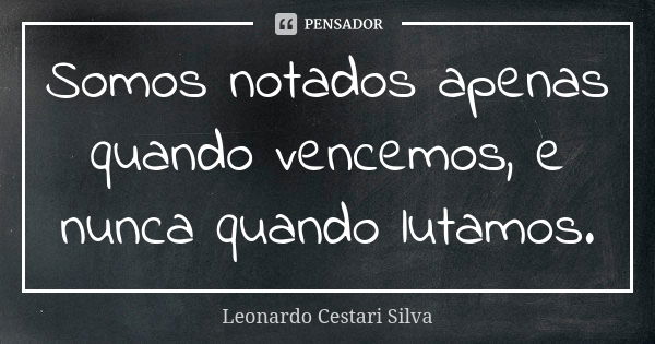 Somos notados apenas quando vencemos, e nunca quando lutamos.... Frase de Leonardo Cestari Silva.