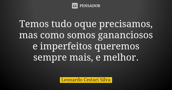 Temos tudo oque precisamos, mas como somos gananciosos e imperfeitos queremos sempre mais, e melhor.... Frase de Leonardo Cestari Silva.