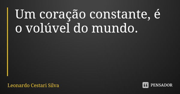 Um coração constante, é o volúvel do mundo.... Frase de Leonardo Cestari Silva.
