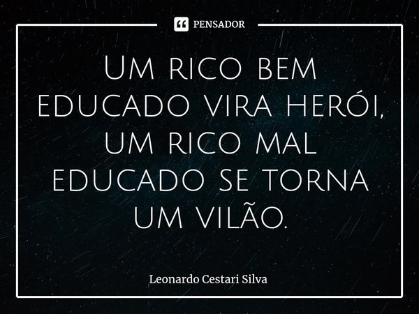 ⁠Um rico bem educado vira herói, um rico mal educado se torna um vilão.... Frase de Leonardo Cestari Silva.