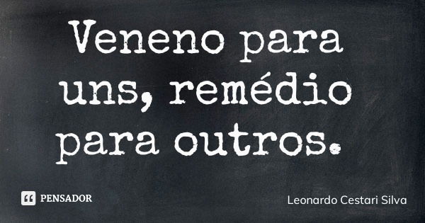 Veneno para uns, remédio para outros.... Frase de Leonardo Cestari Silva.