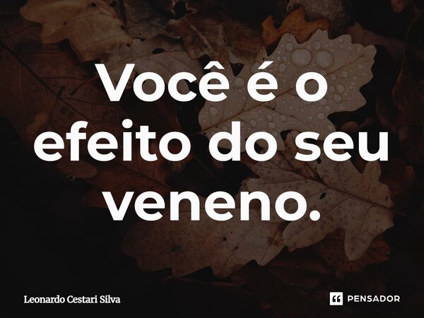 Você é o efeito do seu veneno.... Frase de Leonardo Cestari Silva.