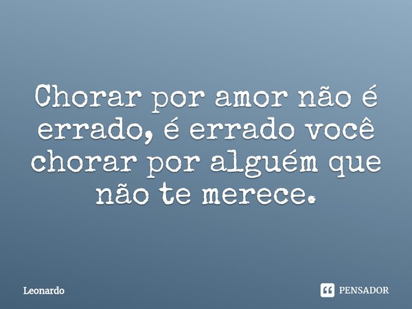 ⁠Chorar por amor não é errado, é errado você chorar por alguém que não te merece.... Frase de LEONARDO.