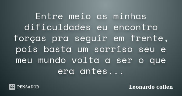 Entre meio as minhas dificuldades eu encontro forças pra seguir em frente, pois basta um sorriso seu e meu mundo volta a ser o que era antes...... Frase de Leonardo collen.