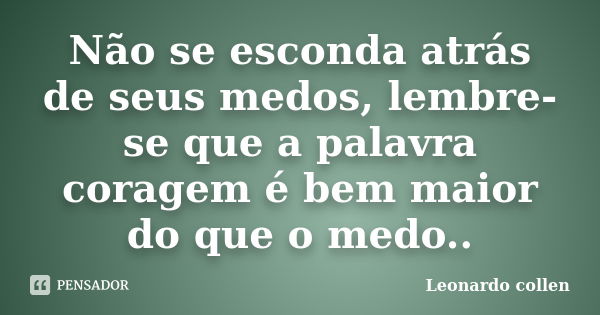 Não se esconda atrás de seus medos, lembre-se que a palavra coragem é bem maior do que o medo..... Frase de Leonardo collen.