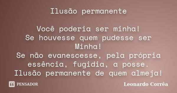 Ilusão permanente Você poderia ser minha! Se houvesse quem pudesse ser Minha! Se não evanescesse, pela própria essência, fugidia, a posse. Ilusão permanente de ... Frase de Leonardo Corrêa.