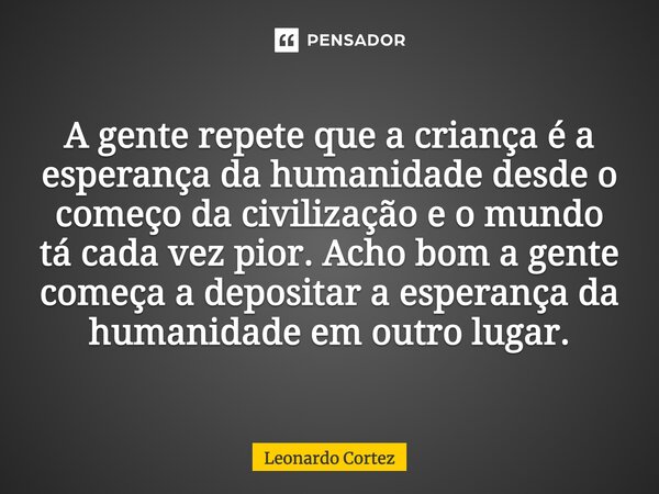 ⁠A gente repete que a criança é a esperança da humanidade desde o começo da civilização e o mundo tá cada vez pior. Acho bom a gente começa a depositar a espera... Frase de Leonardo Cortez.