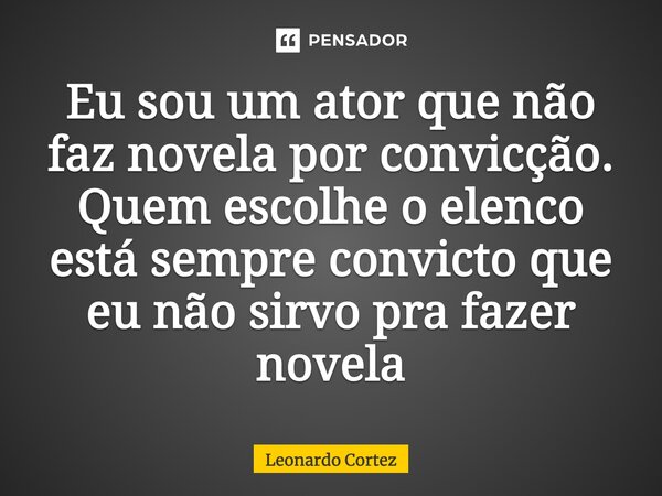 ⁠Eu sou um ator que não faz novela por convicção. Quem escolhe o elenco está sempre convicto que eu não sirvo pra fazer novela... Frase de Leonardo Cortez.