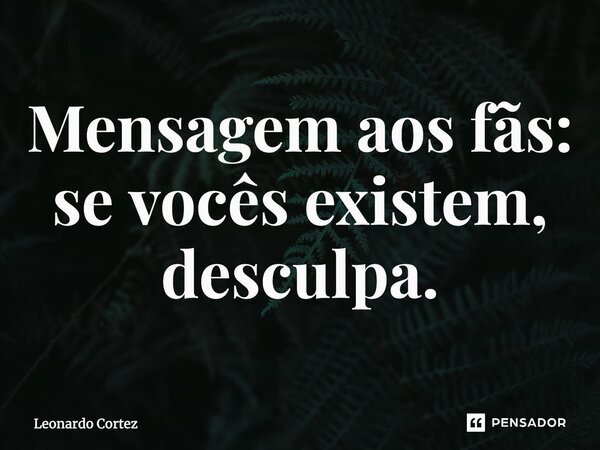 ⁠Mensagem aos fãs: se vocês existem, desculpa.... Frase de Leonardo Cortez.