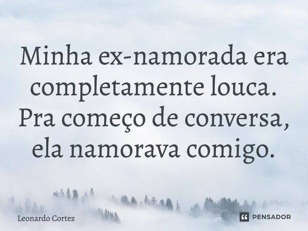 ⁠Minha ex-namorada era completamente louca. Pra começo de conversa, ela namorava comigo.... Frase de Leonardo Cortez.