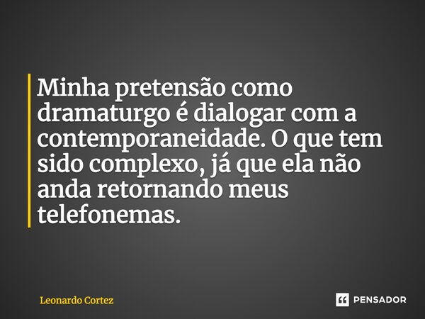 ⁠Minha pretensão como dramaturgo é dialogar com a contemporaneidade. O que tem sido complexo, já que ela não anda retornando meus telefonemas.... Frase de Leonardo Cortez.