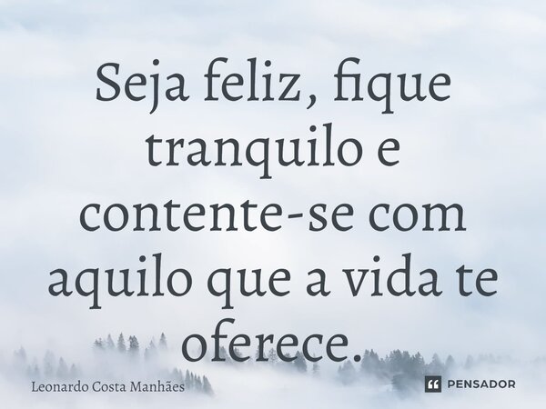 ⁠Seja feliz, fique tranquilo e contente-se com aquilo que a vida te oferece.... Frase de Leonardo Costa Manhães.