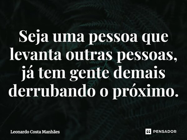 ⁠Seja uma pessoa que levanta outras pessoas, já tem gente demais derrubando o próximo.... Frase de Leonardo Costa Manhães.