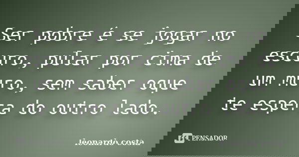 Ser pobre é se jogar no escuro, pular por cima de um muro, sem saber oque te espera do outro lado.... Frase de Leonardo Costa.