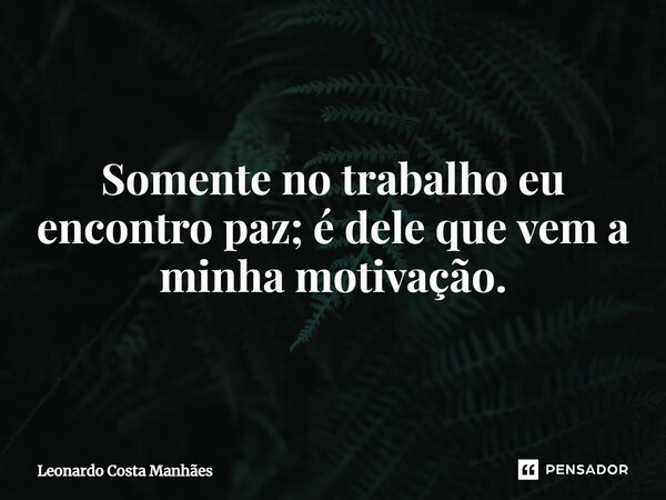 ⁠Somente no trabalho eu encontro paz; é dele que vem a minha motivação.... Frase de Leonardo Costa Manhães.