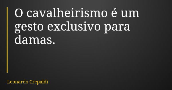 O cavalheirismo é um gesto exclusivo para damas.... Frase de Leonardo Crepaldi.