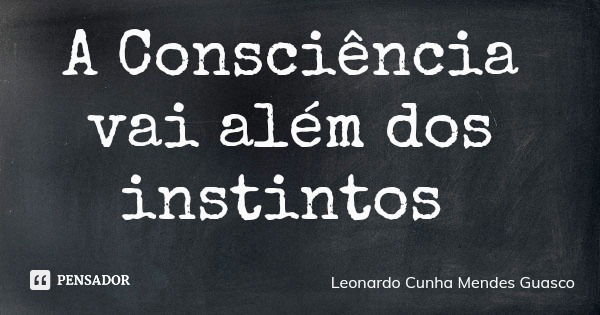 A Consciência vai além dos instintos... Frase de Leonardo Cunha Mendes Guasco.