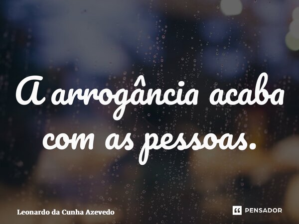 ⁠A arrogância acaba com as pessoas.... Frase de Leonardo da Cunha Azevedo.