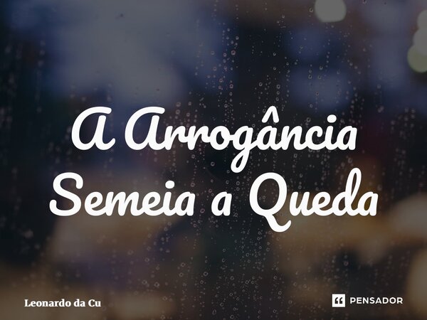 ⁠A Arrogância Semeia a Queda... Frase de Leonardo da Cunha Azevedo.