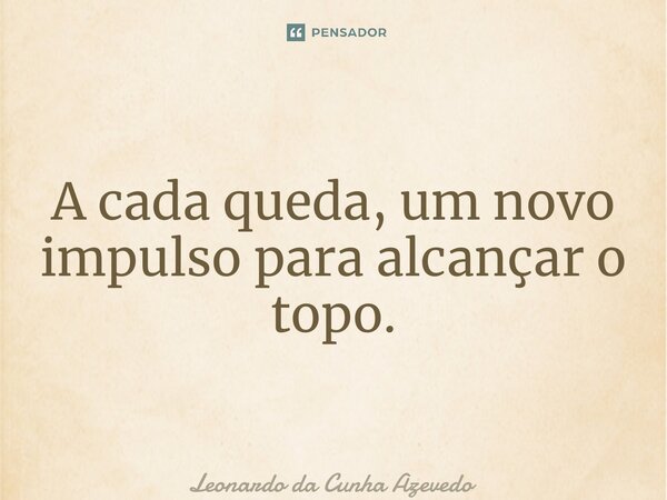 ⁠A cada queda, um novo impulso para alcançar o topo.... Frase de Leonardo da Cunha Azevedo.