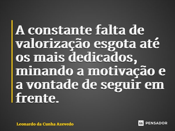 ⁠A constante falta de valorização esgota até os mais dedicados, minando a motivação e a vontade de seguir em frente.... Frase de Leonardo da Cunha Azevedo.