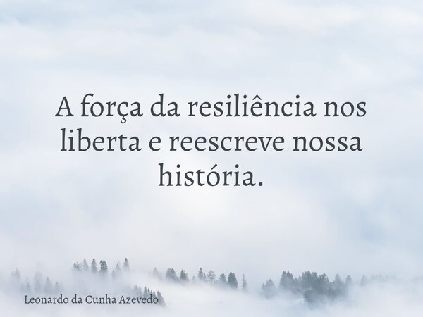 A força da resiliência nos liberta e reescreve nossa história.... Frase de Leonardo da Cunha Azevedo.