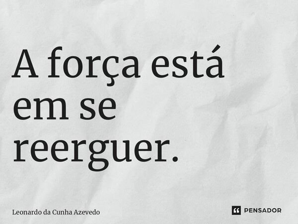 ⁠A força está em se reerguer.... Frase de Leonardo da Cunha Azevedo.