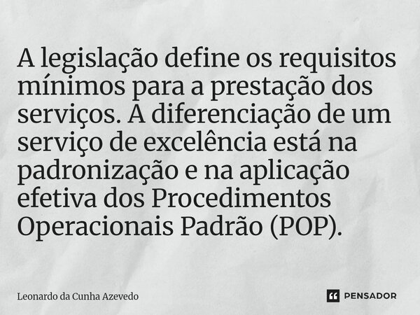 A legislação define os requisitos mínimos para a prestação dos serviços. A diferenciação de um serviço de excelência está na padronização e na aplicação efetiv... Frase de Leonardo da Cunha Azevedo.