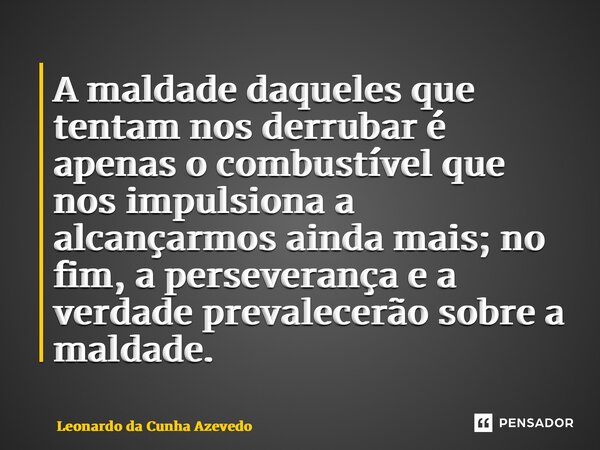 ⁠A maldade daqueles que tentam nos derrubar é apenas o combustível que nos impulsiona a alcançarmos ainda mais; no fim, a perseverança e a verdade prevalecerão ... Frase de Leonardo da Cunha Azevedo.