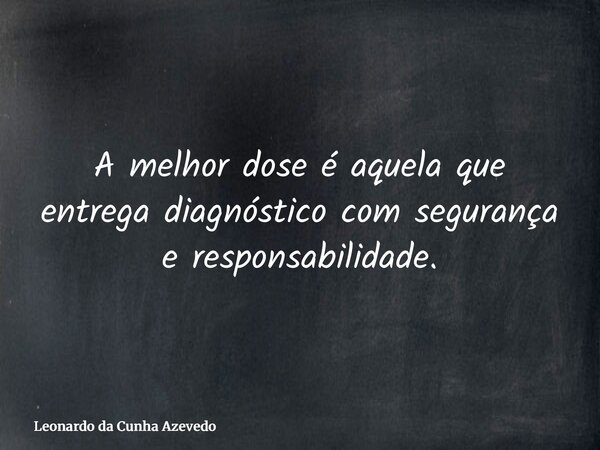 A melhor dose é aquela que entrega diagnóstico com segurança e responsabilidade.... Frase de Leonardo da Cunha Azevedo.