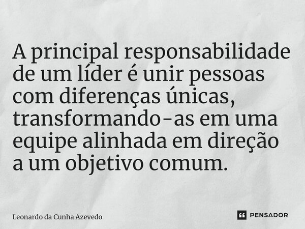 ⁠A principal responsabilidade de um líder é unir pessoas com diferenças únicas, transformando-as em uma equipe alinhada em direção a um objetivo comum.... Frase de Leonardo da Cunha Azevedo.