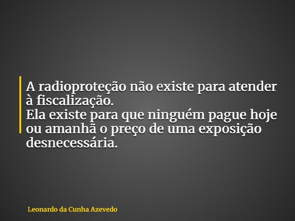 A radioproteção não existe para atender à fiscalização. Ela existe para que ninguém pague hoje ou amanhã o preço de uma exposição desnecessária.... Frase de Leonardo da Cunha Azevedo.