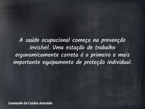 A saúde ocupacional começa na prevenção invisível. Uma estação de trabalho ergonomicamente correta é o primeiro e mais importante equipamento de proteção indivi... Frase de Leonardo da Cunha Azevedo.