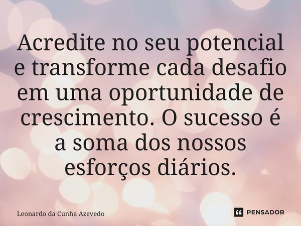 Acredite no seu potencial e transforme cada desafio em uma oportunidade de crescimento. O sucesso é a soma dos nossos esforços diários.... Frase de Leonardo da Cunha Azevedo.