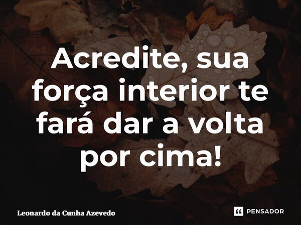 ⁠Acredite, sua força interior te fará dar a volta por cima!... Frase de Leonardo da Cunha Azevedo.